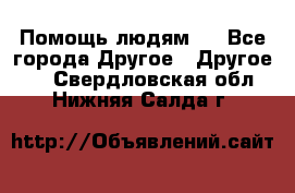 Помощь людям . - Все города Другое » Другое   . Свердловская обл.,Нижняя Салда г.